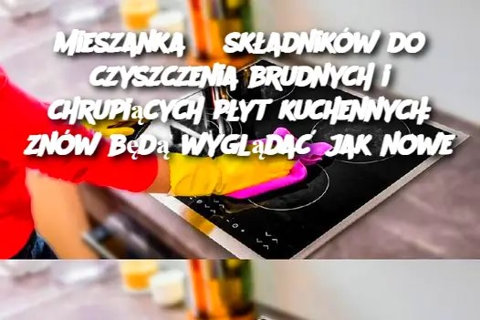 Mieszanka 3 składników do czyszczenia brudnych i chrupiących płyt kuchennych: znów będą wyglądać jak nowe