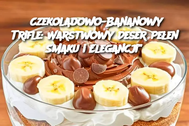 Czekoladowo-Bananowy Trifle: Warstwowy Deser Pełen Smaku i Elegancji”